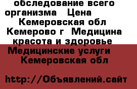 обследование всего  организма › Цена ­ 1 999 - Кемеровская обл., Кемерово г. Медицина, красота и здоровье » Медицинские услуги   . Кемеровская обл.